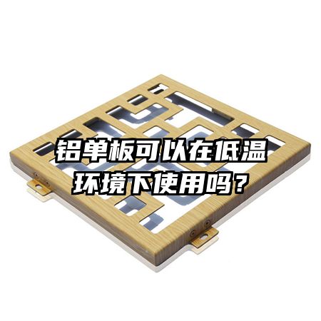 鋁單板可以在低溫環(huán)境下使用嗎？