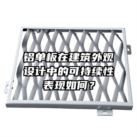 鋁單板在建筑外觀設(shè)計(jì)中的可持續(xù)性表現(xiàn)如何？