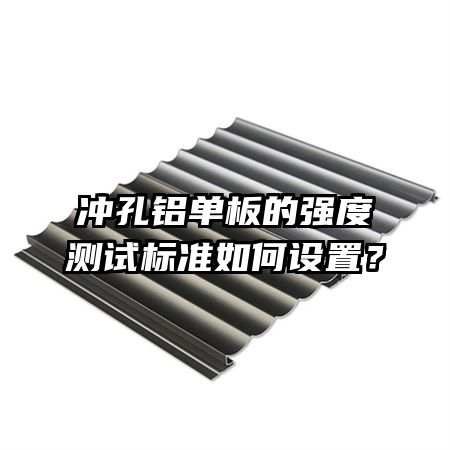沖孔鋁單板的強度測試標(biāo)準如何設(shè)置？
