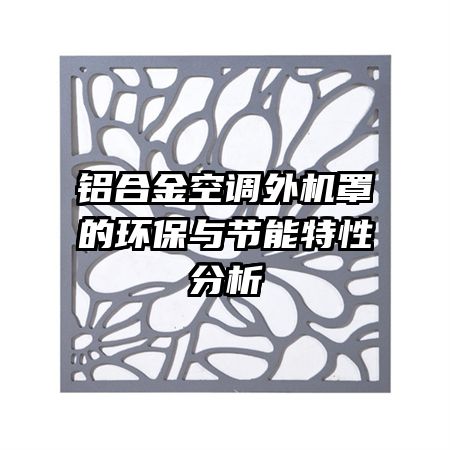 鋁合金空調(diào)外機罩的環(huán)保與節(jié)能特性分析