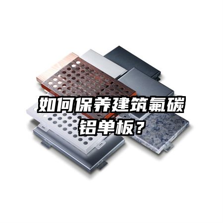 如何保養(yǎng)建筑氟碳鋁單板？