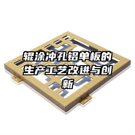 輥涂沖孔鋁單板的生產(chǎn)工藝改進與創(chuàng)新