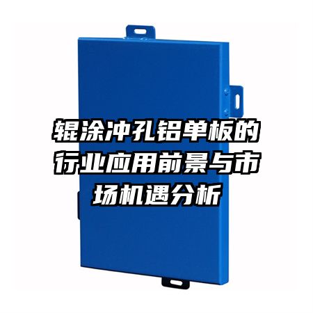 輥涂沖孔鋁單板的行業(yè)應(yīng)用前景與市場機遇分析
