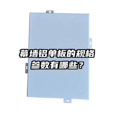 幕墻鋁單板的規(guī)格參數(shù)有哪些？