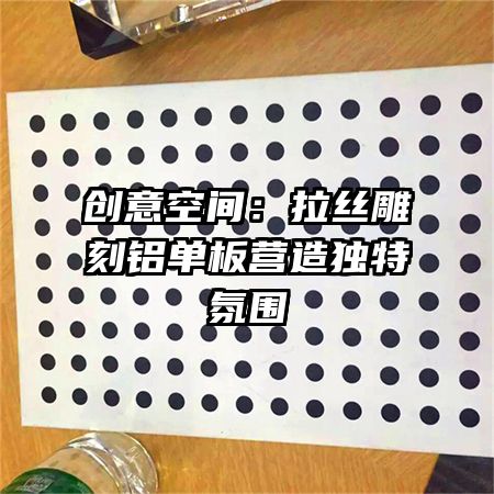 創(chuàng)意空間：拉絲雕刻鋁單板營(yíng)造獨(dú)特氛圍
