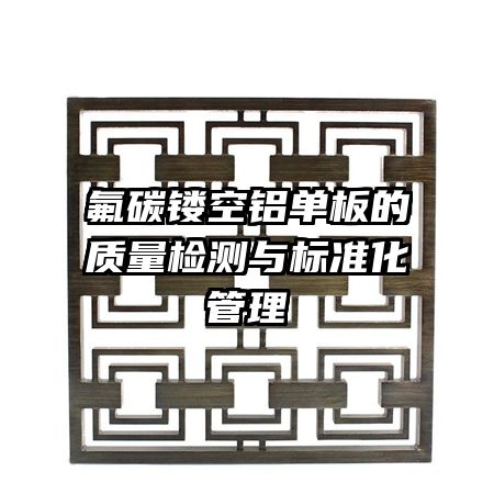 氟碳鏤空鋁單板的質(zhì)量檢測與標準化管理