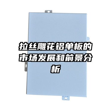 拉絲雕花鋁單板的市場(chǎng)發(fā)展和前景分析