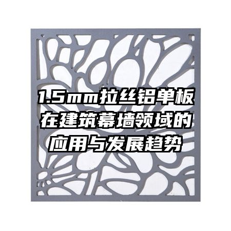 1.5mm拉絲鋁單板在建筑幕墻領(lǐng)域的應(yīng)用與發(fā)展趨勢(shì)