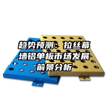 趨勢(shì)預(yù)測(cè)：拉絲幕墻鋁單板市場(chǎng)發(fā)展前景分析