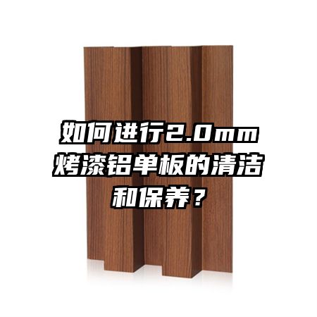 如何進行2.0mm烤漆鋁單板的清潔和保養(yǎng)？