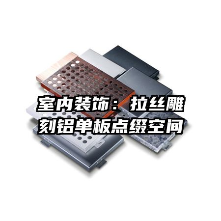 室內(nèi)裝飾：拉絲雕刻鋁單板點綴空間