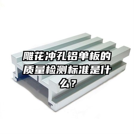 雕花沖孔鋁單板的質(zhì)量檢測(cè)標(biāo)準(zhǔn)是什么？