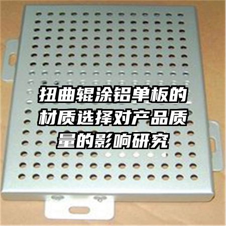 扭曲輥涂鋁單板的材質選擇對產(chǎn)品質量的影響研究